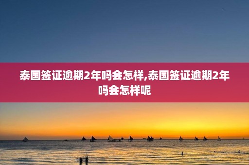 泰国签证逾期2年吗会怎样,泰国签证逾期2年吗会怎样呢