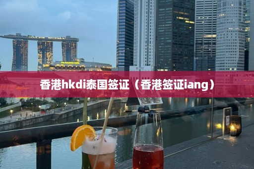 香港hkdi泰国签证（香港签证iang）