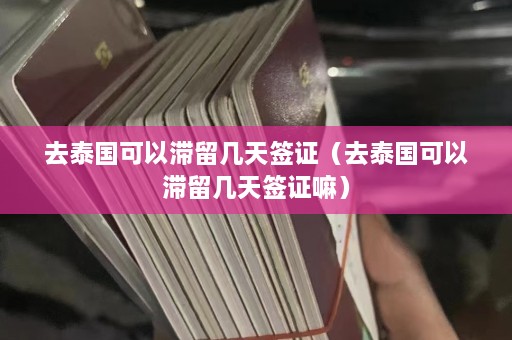 去泰国可以滞留几天签证（去泰国可以滞留几天签证嘛）  第1张