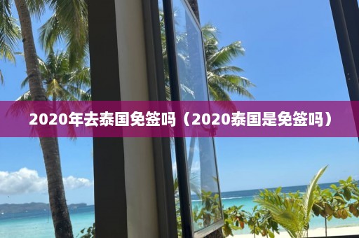 2020年去泰国免签吗（2020泰国是免签吗）