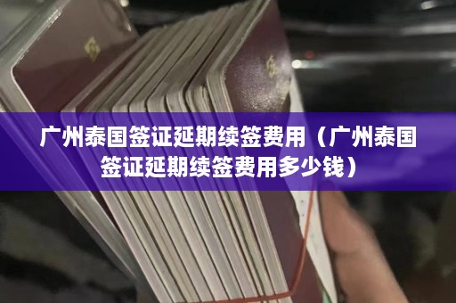 广州泰国签证延期续签费用（广州泰国签证延期续签费用多少钱）  第1张