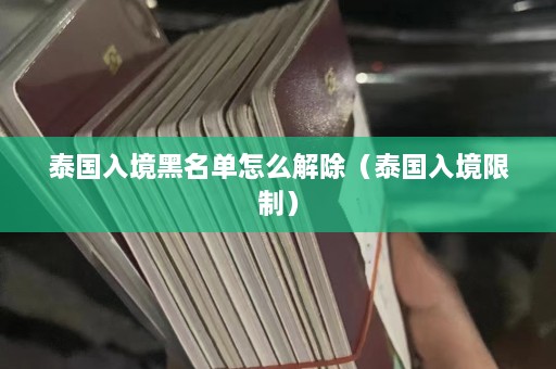 泰国入境黑名单怎么解除（泰国入境限制）  第1张