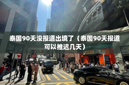 泰国90天没报道出境了（泰国90天报道可以推迟几天）