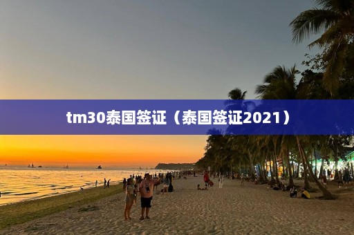 tm30泰国签证（泰国签证2021）