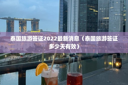 泰国旅游签证2022最新消息（泰国旅游签证多少天有效）