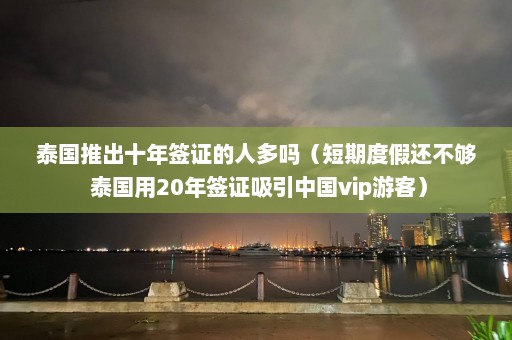 泰国推出十年签证的人多吗（短期度假还不够 泰国用20年签证吸引中国vip游客）