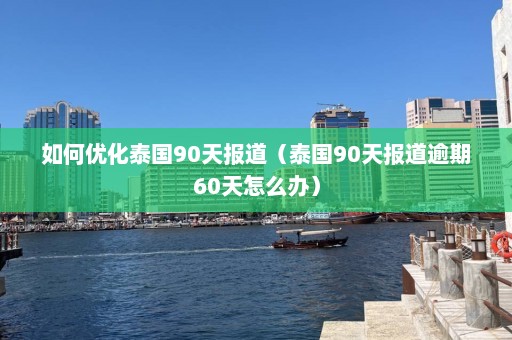 如何优化泰国90天报道（泰国90天报道逾期60天怎么办）