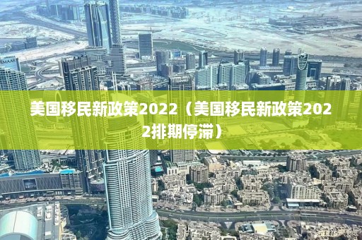 美国移民新政策2022（美国移民新政策2022排期停滞）