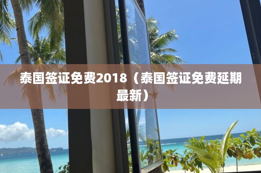 泰国签证免费2018（泰国签证免费延期 最新）