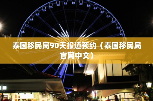 泰国移民局90天报道预约（泰国移民局官网中文）