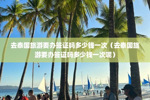 去泰国旅游要办签证吗多少钱一次（去泰国旅游要办签证吗多少钱一次呢）