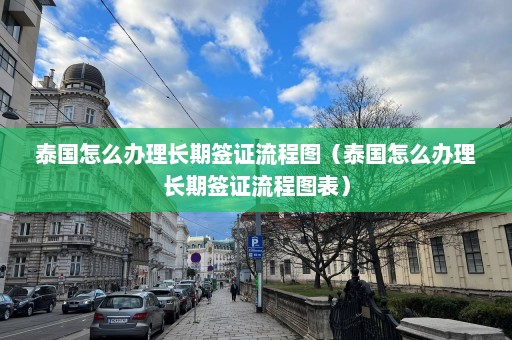 泰国怎么办理长期签证流程图（泰国怎么办理长期签证流程图表）