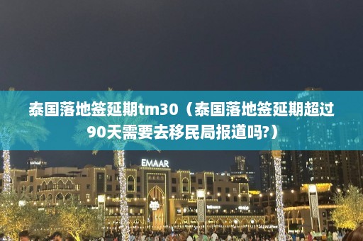 泰国落地签延期tm30（泰国落地签延期超过90天需要去移民局报道吗?）