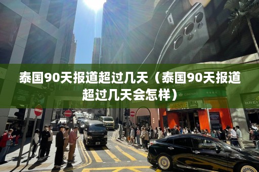 泰国90天报道超过几天（泰国90天报道超过几天会怎样）