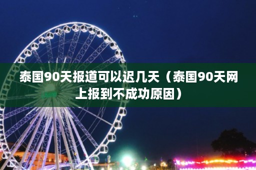 泰国90天报道可以迟几天（泰国90天网上报到不成功原因）  第1张