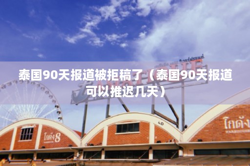 泰国90天报道被拒稿了（泰国90天报道可以推迟几天）  第1张