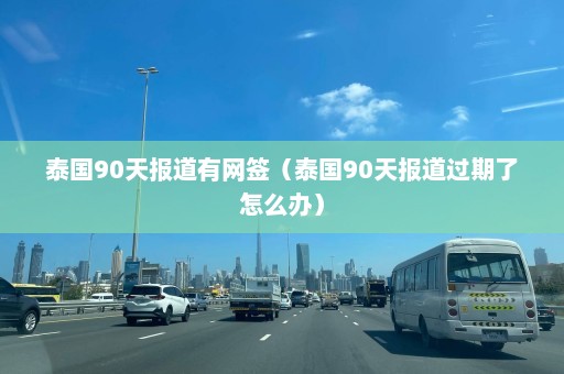 泰国90天报道有网签（泰国90天报道过期了怎么办）