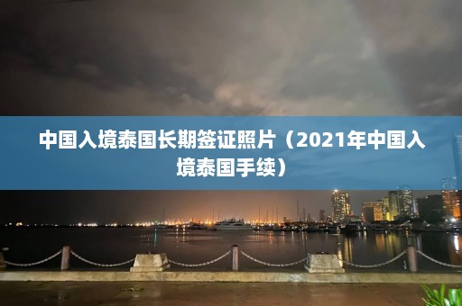 中国入境泰国长期签证照片（2021年中国入境泰国手续）