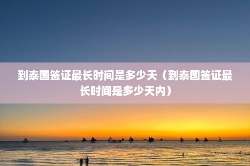 到泰国签证最长时间是多少天（到泰国签证最长时间是多少天内）