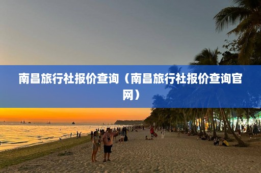 南昌旅行社报价查询（南昌旅行社报价查询官网）