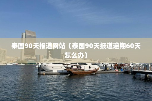 泰国90天报道网站（泰国90天报道逾期60天怎么办）  第1张