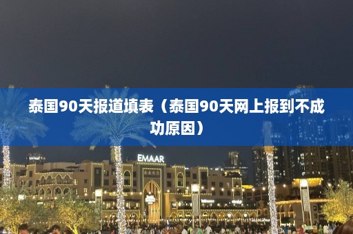 泰国90天报道填表（泰国90天网上报到不成功原因）