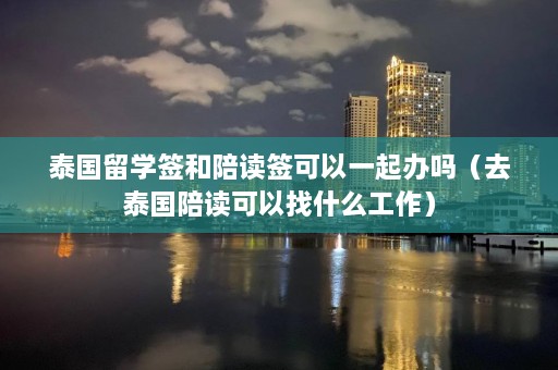 泰国留学签和陪读签可以一起办吗（去泰国陪读可以找什么工作）  第1张