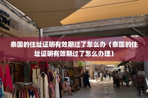 泰国的住址证明有效期过了怎么办（泰国的住址证明有效期过了怎么办理）