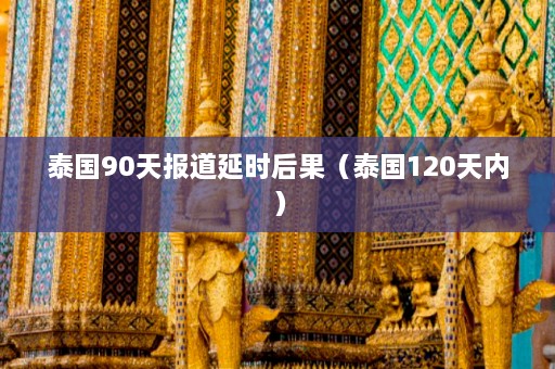 泰国90天报道延时后果（泰国120天内）  第1张