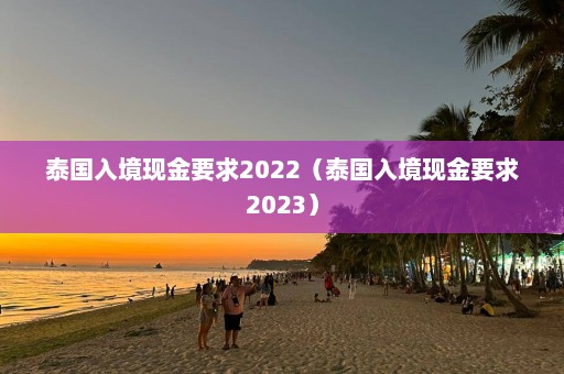 泰国入境现金要求2022（泰国入境现金要求2023）