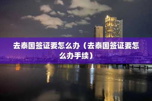 去泰国签证要怎么办（去泰国签证要怎么办手续）  第1张