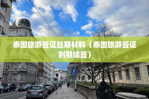 泰国旅游签证延期材料（泰国旅游签证到期续签）  第1张