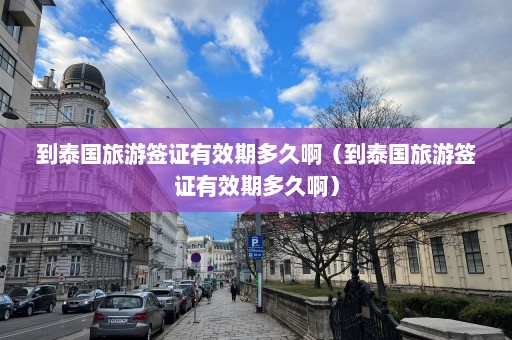 到泰国旅游签证有效期多久啊（到泰国旅游签证有效期多久啊）