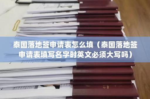 泰国落地签申请表怎么填（泰国落地签申请表填写名字时英文必须大写吗）  第1张