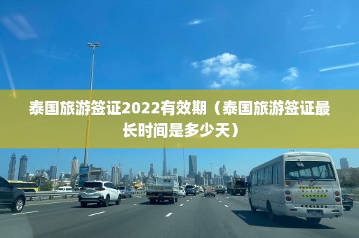 泰国旅游签证2022有效期（泰国旅游签证最长时间是多少天）