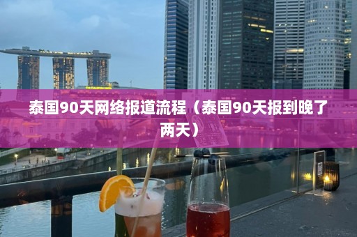 泰国90天网络报道流程（泰国90天报到晚了两天）