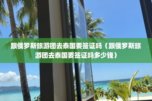 跟俄罗斯旅游团去泰国要签证吗（跟俄罗斯旅游团去泰国要签证吗多少钱）