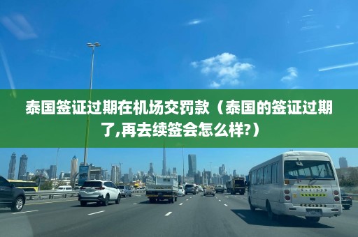 泰国签证过期在机场交罚款（泰国的签证过期了,再去续签会怎么样?）