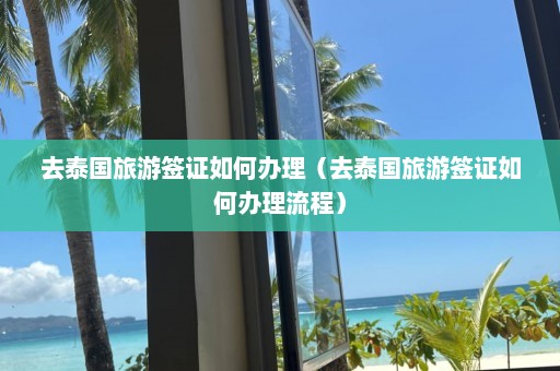 去泰国旅游签证如何办理（去泰国旅游签证如何办理流程）