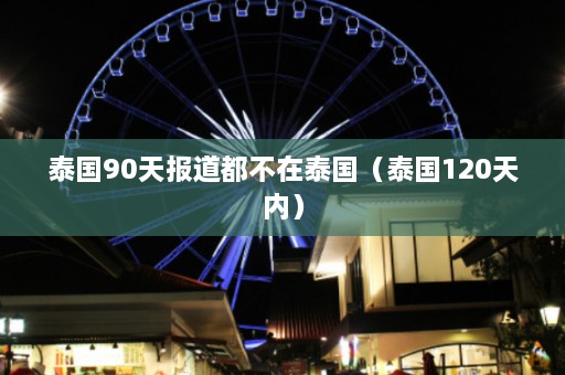 泰国90天报道都不在泰国（泰国120天内）  第1张