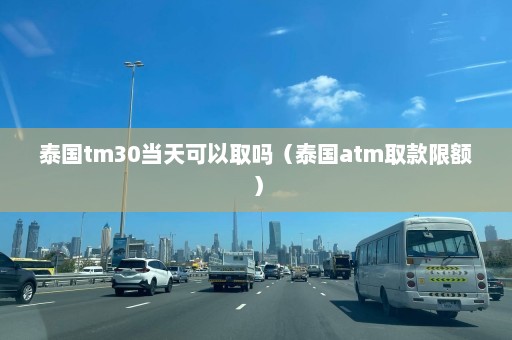 泰国tm30当天可以取吗（泰国atm取款限额）