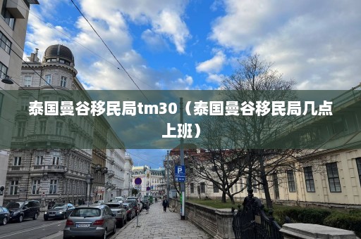 泰国曼谷移民局tm30（泰国曼谷移民局几点上班）