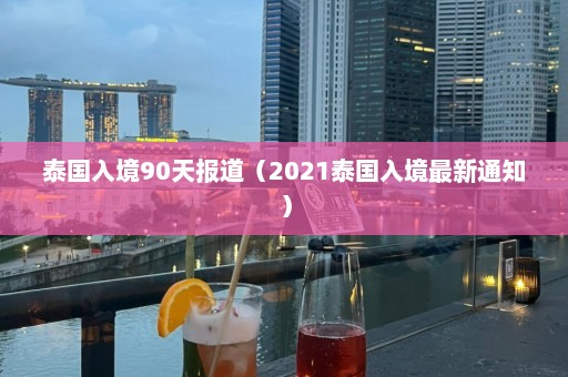 泰国入境90天报道（2021泰国入境最新通知）