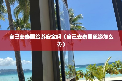 自己去泰国旅游安全吗（自己去泰国旅游怎么办）