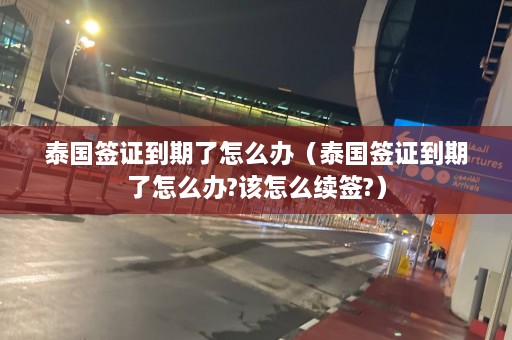 泰国签证到期了怎么办（泰国签证到期了怎么办?该怎么续签?）  第1张