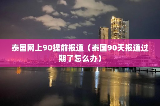 泰国网上90提前报道（泰国90天报道过期了怎么办）  第1张