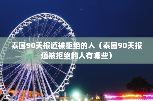 泰国90天报道被拒绝的人（泰国90天报道被拒绝的人有哪些）