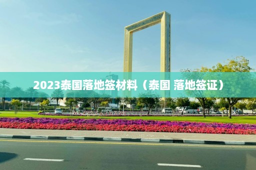 2023泰国落地签材料（泰国 落地签证）