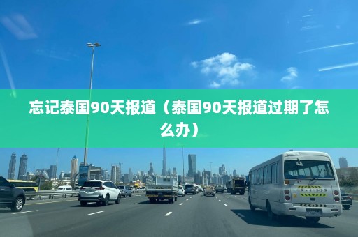 忘记泰国90天报道（泰国90天报道过期了怎么办）