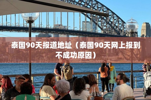 泰国90天报道地址（泰国90天网上报到不成功原因）  第1张